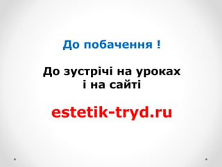 До побачення !
До зустрічі на уроках
і на сайті
estetik-tryd.ru
 