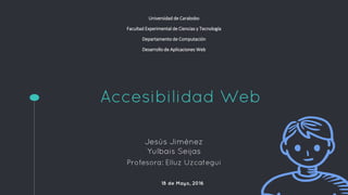 Accesibilidad Web
Jesús Jiménez
Yulbais Seijas
Profesora: Elluz Uzcategui
Universidad de Carabobo
Facultad Experimental de Ciencias y Tecnología
Departamento de Computación
Desarrollo de Aplicaciones Web
18 de Mayo, 2016
 