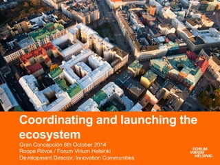 Coordinating and launching the 
ecosystem 
Gran Concepción 6th October 2014 
Roope Ritvos / Forum Virium Helsinki 
Development Director, Innovation Communities 
 