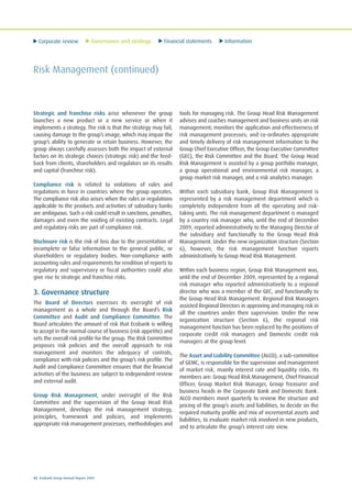 Corporate review Governance and strategy Financial statements Information
42 Ecobank Group Annual Report 2009
Risk Management (continued)
Strategic and franchise risks arise whenever the group
launches a new product or a new service or when it
implements a strategy. The risk is that the strategy may fail,
causing damage to the group’s image, which may impair the
group’s ability to generate or retain business. However, the
group always carefully assesses both the impact of external
factors on its strategic choices (strategic risk) and the feed-
back from clients, shareholders and regulators on its results
and capital (franchise risk).
Compliance risk is related to violations of rules and
regulations in force in countries where the group operates.
The compliance risk also arises when the rules or regulations
applicable to the products and activities of subsidiary banks
are ambiguous. Such a risk could result in sanctions, penalties,
damages and even the voiding of existing contracts. Legal
and regulatory risks are part of compliance risk.
Disclosure risk is the risk of loss due to the presentation of
incomplete or false information to the general public, or
shareholders or regulatory bodies. Non-compliance with
accounting rules and requirements for rendition of reports to
regulatory and supervisory or fiscal authorities could also
give rise to strategic and franchise risks.
3. Governance structure
The Board of Directors exercises its oversight of risk
management as a whole and through the Board’s Risk
Committee and Audit and Compliance Committee. The
Board articulates the amount of risk that Ecobank is willing
to accept in the normal course of business (risk appetite) and
sets the overall risk profile for the group. The Risk Committee
proposes risk policies and the overall approach to risk
management and monitors the adequacy of controls,
compliance with risk policies and the group’s risk profile. The
Audit and Compliance Committee ensures that the financial
activities of the business are subject to independent review
and external audit.
Group Risk Management, under oversight of the Risk
Committee and the supervision of the Group Head Risk
Management, develops the risk management strategy,
principles, framework and policies, and implements
appropriate risk management processes, methodologies and
tools for managing risk. The Group Head Risk Management
advises and coaches management and business units on risk
management; monitors the application and effectiveness of
risk management processes; and co-ordinates appropriate
and timely delivery of risk management information to the
Group Chief Executive Officer, the Group Executive Committee
(GEC), the Risk Committee and the Board. The Group Head
Risk Management is assisted by a group portfolio manager,
a group operational and environmental risk manager, a
group market risk manager, and a risk analytics manager.
Within each subsidiary bank, Group Risk Management is
represented by a risk management department which is
completely independent from all the operating and risk-
taking units. The risk management department is managed
by a country risk manager who, until the end of December
2009, reported administratively to the Managing Director of
the subsidiary and functionally to the Group Head Risk
Management. Under the new organization structure (Section
6), however, the risk management function reports
administratively to Group Head Risk Management.
Within each business region, Group Risk Management was,
until the end of December 2009, represented by a regional
risk manager who reported administratively to a regional
director who was a member of the GEC, and functionally to
the Group Head Risk Management. Regional Risk Managers
assisted Regional Directors in approving and managing risk in
all the countries under their supervision. Under the new
organization structure (Section 6), the regional risk
management function has been replaced by the positions of
corporate credit risk managers and Domestic credit risk
managers at the group level.
The Asset and Liability Committee (ALCO), a sub-committee
of GEMC, is responsible for the supervision and management
of market risk, mainly interest rate and liquidity risks. Its
members are: Group Head Risk Management, Chief Financial
Officer, Group Market Risk Manager, Group Treasurer and
business heads in the Corporate Bank and Domestic Bank.
ALCO members meet quarterly to review the structure and
pricing of the group’s assets and liabilities, to decide on the
required maturity profile and mix of incremental assets and
liabilities, to evaluate market risk involved in new products,
and to articulate the group’s interest rate view.
 