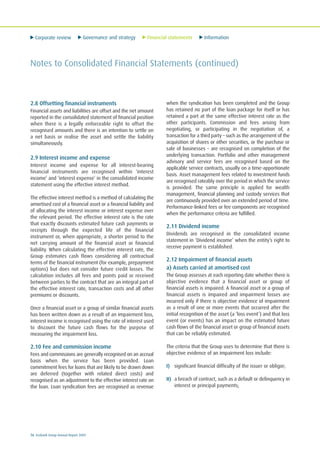 Corporate review Governance and strategy Financial statements Information
76 Ecobank Group Annual Report 2009
Notes to Consolidated Financial Statements (continued)
2.8 Offsetting financial instruments
Financial assets and liabilities are offset and the net amount
reported in the consolidated statement of financial position
when there is a legally enforceable right to offset the
recognised amounts and there is an intention to settle on
a net basis or realise the asset and settle the liability
simultaneously.
2.9 Interest income and expense
Interest income and expense for all interest-bearing
financial instruments are recognised within ‘interest
income’ and ‘interest expense’ in the consolidated income
statement using the effective interest method.
The effective interest method is a method of calculating the
amortised cost of a financial asset or a financial liability and
of allocating the interest income or interest expense over
the relevant period. The effective interest rate is the rate
that exactly discounts estimated future cash payments or
receipts through the expected life of the financial
instrument or, when appropriate, a shorter period to the
net carrying amount of the financial asset or financial
liability. When calculating the effective interest rate, the
Group estimates cash flows considering all contractual
terms of the financial instrument (for example, prepayment
options) but does not consider future credit losses. The
calculation includes all fees and points paid or received
between parties to the contract that are an integral part of
the effective interest rate, transaction costs and all other
premiums or discounts.
Once a financial asset or a group of similar financial assets
has been written down as a result of an impairment loss,
interest income is recognised using the rate of interest used
to discount the future cash flows for the purpose of
measuring the impairment loss.
2.10 Fee and commission income
Fees and commissions are generally recognised on an accrual
basis when the service has been provided. Loan
commitment fees for loans that are likely to be drawn down
are deferred (together with related direct costs) and
recognised as an adjustment to the effective interest rate on
the loan. Loan syndication fees are recognised as revenue
when the syndication has been completed and the Group
has retained no part of the loan package for itself or has
retained a part at the same effective interest rate as the
other participants. Commission and fees arising from
negotiating, or participating in the negotiation of, a
transaction for a third party – such as the arrangement of the
acquisition of shares or other securities, or the purchase or
sale of businesses – are recognised on completion of the
underlying transaction. Portfolio and other management
advisory and service fees are recognised based on the
applicable service contracts, usually on a time-apportionate
basis. Asset management fees related to investment funds
are recognised rateably over the period in which the service
is provided. The same principle is applied for wealth
management, financial planning and custody services that
are continuously provided over an extended period of time.
Performance-linked fees or fee components are recognised
when the performance criteria are fulfilled.
2.11 Dividend income
Dividends are recognised in the consolidated income
statement in ‘Dividend income’ when the entity’s right to
receive payment is established.
2.12 Impairment of financial assets
a) Assets carried at amortised cost
The Group assesses at each reporting date whether there is
objective evidence that a financial asset or group of
financial assets is impaired. A financial asset or a group of
financial assets is impaired and impairment losses are
incurred only if there is objective evidence of impairment
as a result of one or more events that occurred after the
initial recognition of the asset (a ‘loss event’) and that loss
event (or events) has an impact on the estimated future
cash flows of the financial asset or group of financial assets
that can be reliably estimated.
The criteria that the Group uses to determine that there is
objective evidence of an impairment loss include:
I) significant financial difficulty of the issuer or obligor;
II) a breach of contract, such as a default or delinquency in
interest or principal payments;
 