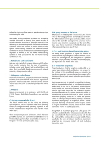 Ecobank Group Annual Report 2009 79
included in the terms of the grant are not taken into account
in estimating fair value.
Non-market vesting conditions are taken into account by
adjusting the number of shares or share options included in
the measurement of the cost of employee services so that
ultimately, the amount recognised in the consolidated income
statement reflects the number of vested shares or share
options. Where vesting conditions are related to market
conditions, the charges for the services received are recognised
regardless of whether or not the market related vesting
condition is met, provided that the non-market vesting
conditions are met.
2.15 Cash and cash equivalents
Cash and cash equivalents comprise balances with less than
three months’ maturity from the date of acquisition,
including cash in hand, deposits held at call with banks and
other short-term highly liquid investments with original
maturities of three months or less.
2.16 Repossessed collateral
In certain circumstances, property is repossessed following
the foreclosure on loans that are in default. Repossessed
properties are measured at the lower of carrying amount
and fair value less costs to sell and reported within ‘Other
assets’.
2.17 Leases
Leases are accounted for in accordance with IAS 17 and
IFRIC 4. They are divided into finance leases and operating
leases.
a) A group company is the lessee
The leases entered into by the Group are primarily
operating leases. The total payments made under operating
leases are charged to other operating expenses in the
income statement on a straight-line basis over the period
of the lease.
When an operating lease is terminated before the lease
period has expired, any payment required to be made to
the lessor by way of penalty is recognised as an expense in
the period in which termination takes place.
b) A group company is the lessor
When assets are held subject to a finance lease, the present
value of the lease payments is recognised as a receivable.
The difference between the gross receivable and the present
value of the receivable is recognised as unearned finance
income. Lease income is recognised over the term of the
lease using the net investment method (before tax), which
reflects a constant periodic rate of return.
c) Fees paid in connection with arranging leases
The Group makes payments to agents for services in
connection with negotiating lease contracts with the Group’s
lessees. For operating leases, the letting fees are capitalised
within the carrying amount of the related investment property,
and depreciated over the life of the lease.
2.18 Investment properties
Properties that are held for long-term rental yields or for
capital appreciation or both, and that are not occupied by
the entities in the consolidated group, are classified as
investment properties. Investment properties comprise office
buildings and retail parks leased out under operating lease
agreements.
Some properties may be partially occupied by the Group,
with the remainder being held for rental income or capital
appreciation. If that part of the property occupied by the
Group can be sold separately, the Group accounts for the
portions separately. The portion that is owner-occupied is
accounted for under IAS 16, and the portion that is held for
rental income or capital appreciation or both is treated as
investment property under IAS 40. When the portions
cannot be sold separately, the whole property is treated as
investment property only if an insignificant portion is owner-
occupied. The Group considers the owner-occupied portion
as insignificant when the property is more than 5% held to
earn rental income or capital appreciation.
Recognition of investment properties takes place only
when it is probable that the future economic benefits that
are associated with the investment property will flow to
the entity and the cost can be measured reliably. This is
usually the day when all risks are transferred. Investment
properties are measured initially at cost, including
transaction costs.
 