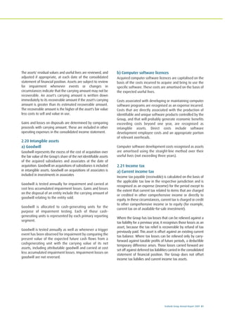 Ecobank Group Annual Report 2009 81
The assets' residual values and useful lives are reviewed, and
adjusted if appropriate, at each date of the consolidated
statement of financial position. Assets are subject to review
for impairment whenever events or changes in
circumstances indicate that the carrying amount may not be
recoverable. An asset's carrying amount is written down
immediately to its recoverable amount if the asset's carrying
amount is greater than its estimated recoverable amount.
The recoverable amount is the higher of the asset's fair value
less costs to sell and value in use.
Gains and losses on disposals are determined by comparing
proceeds with carrying amount. These are included in other
operating expenses in the consolidated income statement.
2.20 Intangible assets
a) Goodwill
Goodwill represents the excess of the cost of acquisition over
the fair value of the Group's share of the net identifiable assets
of the acquired subsidiaries and associates at the date of
acquisition. Goodwill on acquisitions of subsidiaries is included
in intangible assets. Goodwill on acquisitions of associates is
included in investments in associates
Goodwill is tested annually for impairment and carried at
cost less accumulated impairment losses. Gains and losses
on the disposal of an entity include the carrying amount of
goodwill relating to the entity sold.
Goodwill is allocated to cash-generating units for the
purpose of impairment testing. Each of those cash-
generating units is represented by each primary reporting
segment.
Goodwill is tested annually as well as whenever a trigger
event has been observed for impairment by comparing the
present value of the expected future cash flows from a
cashgenerating unit with the carrying value of its net
assets, including attributable goodwill and carried at cost
less accumulated impairment losses. Impairment losses on
goodwill are not reversed.
b) Computer software licences
Acquired computer software licences are capitalised on the
basis of the costs incurred to acquire and bring to use the
specific software. These costs are amortised on the basis of
the expected useful lives.
Costs associated with developing or maintaining computer
software programs are recognised as an expense incurred.
Costs that are directly associated with the production of
identifiable and unique software products controlled by the
Group, and that will probably generate economic benefits
exceeding costs beyond one year, are recognised as
intangible assets. Direct costs include software
development employee costs and an appropriate portion
of relevant overheads.
Computer software development costs recognised as assets
are amortised using the straight-line method over their
useful lives (not exceeding three years).
2.21 Income tax
a) Current income tax
Income tax payable (receivable) is calculated on the basis of
the applicable tax law in the respective jurisdiction and is
recognised as an expense (income) for the period except to
the extent that current tax related to items that are charged
or credited in other comprehensive income or directly to
equity. In these circumstances, current tax is charged or credit
to other comprehensive income or to equity (for example,
current tax on of available-for-sale investment).
Where the Group has tax losses that can be relieved against a
tax liability for a previous year, it recognises those losses as an
asset, because the tax relief is recoverable by refund of tax
previously paid. This asset is offset against an existing current
tax balance. Where tax losses can be relieved only by carry-
forward against taxable profits of future periods, a deductible
temporary difference arises. Those losses carried forward are
set off against deferred tax liabilities carried in the consolidated
statement of financial position. The Group does not offset
income tax liabilies and current income tax assets.
 