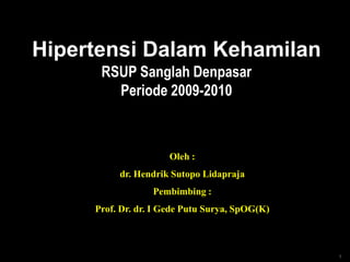 Hipertensi Dalam Kehamilan
      RSUP Sanglah Denpasar
        Periode 2009-2010



                      Oleh :
          dr. Hendrik Sutopo Lidapraja
                  Pembimbing :
     Prof. Dr. dr. I Gede Putu Surya, SpOG(K)



                                                1
 