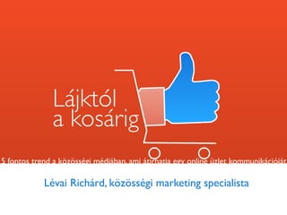 Lévai Richárd, közösségi marketing specialista
5 fontos
trend a
közösségi
médiában
 