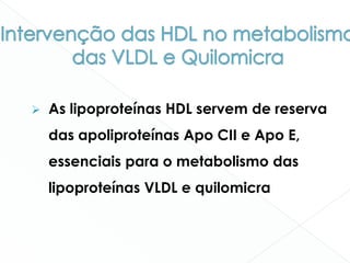  As lipoproteínas HDL servem de reserva
das apoliproteínas Apo CII e Apo E,
essenciais para o metabolismo das
lipoproteínas VLDL e quilomicra
 