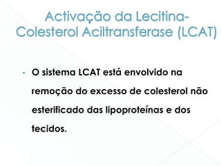 • O sistema LCAT está envolvido na
remoção do excesso de colesterol não
esterificado das lipoproteínas e dos
tecidos.
 