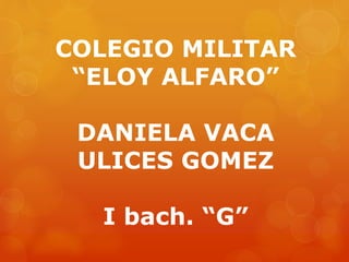 COLEGIO MILITAR
“ELOY ALFARO”
DANIELA VACA
ULICES GOMEZ
I bach. “G”
 