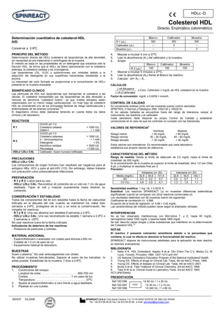 Colesterol HDL
Directo. Enzimático colorimétrico
BSIS37 Ed.2008 SPINREACT,S.A.U. Ctra.Santa Coloma, 7 E-17176 SANT ESTEVE DE BAS (GI) SPAIN
Tel. +34 972 69 08 00 Fax +34 972 69 00 99. e-mail: spinreact@spinreact.com
HDLc -D
Determinación cuantitativa de colesterol HDL
IVD
Conservar a 2-8ºC
PRINCIPIO DEL MÉTODO
Determinación directa del HDLc (colesterol de lipoproteínas de alta densidad)
sin necesidad de pre-tratamiento o centrifugado de la muestra.
El método se basa en las propiedades de un detergente que solubiliza sólo la
fracción HDL, de forma que el HDLc se libera reaccionando con la colesterol
esterasa, la colesterol oxidasa y los cromógenos.
Las lipoproteínas LDL, VLDL y quilomicrones son inhibidas debido a la
adsorción del detergente en sus superficies haciendolas resistentes a la
enzima.
La intensidad del color formado es proporcional a la concentración de HDLc
presente en la muestra ensayada.
SIGNIFICADO CLÍNICO
Las partículas de HDL son lipoproteínas que transportan el colesterol a las
células. El colesterol transportado por las lipoproteínas de alta densidad a
menudo se denomina “colesterol bueno”, ya que niveles elevados están
relacionados con un menor riesgo cardiovascular. Un nivel bajo de colesterol
HDL es considerado uno de los principales factores de riesgo cardiovascular y
enfermedades de las arterias coronarias
1,5,6
.
El diagnóstico clínico debe realizarse teniendo en cuenta todos los datos
clínicos y de laboratorio.
REACTIVOS
R 1
GOOD pH 7,0
Colesterol oxidasa
DSBmT
< 1000 U/L
< 1 mM
R 2
GOOD pH 7,0
Colesterol esterasa
4 – Aminoantipirina
Detergente
Ascórbico oxidasa
Peroxidasa
< 1500 U/L
< 1 mM
< 2%
< 3000 U/L
<1300 U/L
HDLc/ LDLc CAL Calibrador. Suero humano liofilizado.
PRECAUCIONES
HDLc/ LDLc CAL
Los componentes de origen humano han resultado ser negativos para el
antígeno HBs, HCV y para el anti-HIV (1/2). Sin embargo, deben tratarse
con precaución como potencialmente infecciosos.
PREPARACIÓN
- R 1 y R 2: Listos para su uso.
- HDLc/ LDLc CAL: Reconstituir el contenido de un vial con 1 mL de agua
destilada. Tapar el vial y mezclar suavemente hasta disolver su
contenido.
CONSERVACIÓN Y ESTABILIDAD
Todos los componentes del kit son estables hasta la fecha de caducidad
indicada en la etiqueta del vial, cuando se mantienen los viales bien
cerrados a 2-8ºC, protegidos de la luz y se evita la contaminación. No
congelar lor reactivos.
- R 1 y R 2: Una vez abiertos son estables 8 semanas a 2-8ºC.
- HDLc/ LDLc CAL: Una vez reconstituido es estable 1 semana a 2-8ºC o
5 semanas a –20ºC.
No usar reactivos fuera de la fecha indicada.
Indicadores de deterioro de los reactivos:
- Presencia de partículas y turbidez.
MATERIAL ADICIONAL
- Espectrofotómetro o analizador con cubeta para lecturas a 600 nm.
- Cubetas de 1,0 cm de paso de luz.
- Equipamiento habitual de laboratorio.
MUESTRAS
Suero o plasma:1
No usar anticoagulantes con citrato.
No utilizar muestras hemolizadas. Separar el suero de los hematies lo
antes posible. Estabilidad de la muestra: 7 días a 2-8ºC.
PROCEDIMIENTO
1. Condiciones del ensayo:
Longitud de onda: . . . . . . . . . . . . . . . . . . . . . 600-700 nm
Cubeta:. . . . . . . . . . . . . . . . . . . . . . . . . . . 1 cm paso de luz
Temperatura . . . . . . . . . . . . . . . . . . . . . . . . . . . .. . . . .37ºC
2. Ajustar el espectrofotómetro a cero frente a agua destilada.
3. Pipetear en una cubeta:
Blanco Calibrador Muestra
R 1 ( L) 300 300 300
Calibrador ( L) -- 3 --
Muestra ( L) -- -- 3
4. Mezclar e incubar 5 min a 37ºC
5. Leer la absorbancia (A1) del calibrador y la muestra.
6. Añadir:
Blanco Calibrador Muestra
R 2 ( L) 100 100 100
7. Mezclar e incubar 5 minutos a 37ºC.
8. Leer la absorbancia (A2) frente al Blanco de reactivo.
9. Calcular: A= A2 – A1 .
CÁLCULOS
Calibrador)A(
Muestra)A( x Conc. Calibrador = mg/dL de HDL colesterol en la muestra
Factor de conversión: mg/dL x 0,0259 = mmol/L.
CONTROL DE CALIDAD
Es conveniente analizar junto con las muestras sueros control valorados:
SPINTROL H Normal y Patológico (Ref. 1002120 y 1002210).
Si los valores hallados se encuentran fuera del rango de tolerancia, revisar el
instrumento, los reactivos y el calibrador.
Cada laboratorio debe disponer su propio Control de Calidad y establecer
correcciones en el caso de que los controles no cumplan con las tolerancias.
VALORES DE REFERENCIA2
Hombres Mujeres
Riesgo menor > 50 mg/dL > 60 mg/dL
Riesgo normal 35 – 50 mg/dL 45 – 60 mg/dL
Riesgo elevado < 35 mg/dL < 45 mg/dL
Estos valores son orientativos. Es recomendable que cada laboratorio
establezca sus propios valores de referencia.
CARACTERÍSTICAS DEL MÉTODO
Rango de medida: Desde el límite de detección de 2,5 mg/dL hasta el límite de
linealidad de 200 mg/dL.
Si la concentración de la muestra es superior al límite de linealidad, diluir 1/2 con ClNa
9 g/L y multiplicar el resultado final por 2.
Precisión:
Intraserie (n= 20) Interserie (n= 20)
Media (mg/dL) 32,9 50,6 101,4 32,8 50,0 100,1
SD 0,3 0,2 0,7 0,4 0,7 1,1
CV (%) 0,8 0,5 0,7 1,3 1,5 1,1
Sensibilidad analítica: 1 mg / dL = 0.0016 A.
Exactitud: Los reactivos SPINREACT (y) no muestran diferencias sistemáticas
significativas cuando se comparan con otros reactivos comerciales (x).
Los resultados obtenidos con 50 muestras fueron los siguientes:
Coeficiente de correlación (r): 0,996.
Ecuación de la recta de regresión: y= 0,98 + 3,42 mg/dL.
Las características del método pueden variar según el analizador utilizado.
INTERFERENCIAS
No se han observado interferencias con Bilirrubina T. y D. hasta 60 mg/dL,
hemoglobina hasta 1000 mg/dL o lipemia hasta 1800 mg/dL.
Se han descrito varias drogas y otras substancias que interfieren en la determinación
del Colesterol HDL
3,4
.
NOTAS
El reactivo 2 presenta coloración amarillenta debido a la peroxidasa que
contiene, lo cual no afecta en absoluto la funcionalidad del reactivo.
SPINREACT dispone de instrucciones detalladas para la aplicación de este reactivo
en distintos analizadores.
BIBLIOGRAFÍA
1. Naito H K HDL Cholesterol. Kaplan A et al. Clin Chem The C.V. Mosby Co. St
Louis. Toronto. Princeton 1984; 1207-1213 and 437.
2. US National Cholesterol Education Program of the National Institutesof Health.
3. Young DS. Effects of drugs on Clinical Lab. Tests, 4th ed AACC Press, 1995.
4. Young DS. Effects of disease on Clinical Lab. Tests, 4th ed AACC 2001.
5. Burtis A et al. Tietz Textbook of Clinical Chemistry, 3rd ed AACC 1999.
6. Tietz N W et al. Clinical Guide to Laboratory Tests, 3rd ed AACC 1995.
PCT/JP97/04442
PRESENTACIÓN
Ref:1001096 1X 60 mL / 1 x 20 mL
Ref:1001097 1X 30 mL / 1 x 10 mL
Ref:1001098 1X 240 mL / 1 x 80 mL
Cont.
.
 