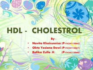 HDL - CHOLESTROL
By :
• Novita Khoirunnisa (P17434113066)
• Okta Yosiana Dewi (P17434113067)
• Rafika Zulfa .H. (P17434113068)
 