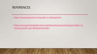 REFERENCES
• https://www.javatpoint.com/growth-vs-development
• https://www.psychologydiscussion.net/educational-psychology/principles-of-
human-growth-and-development/1813
 