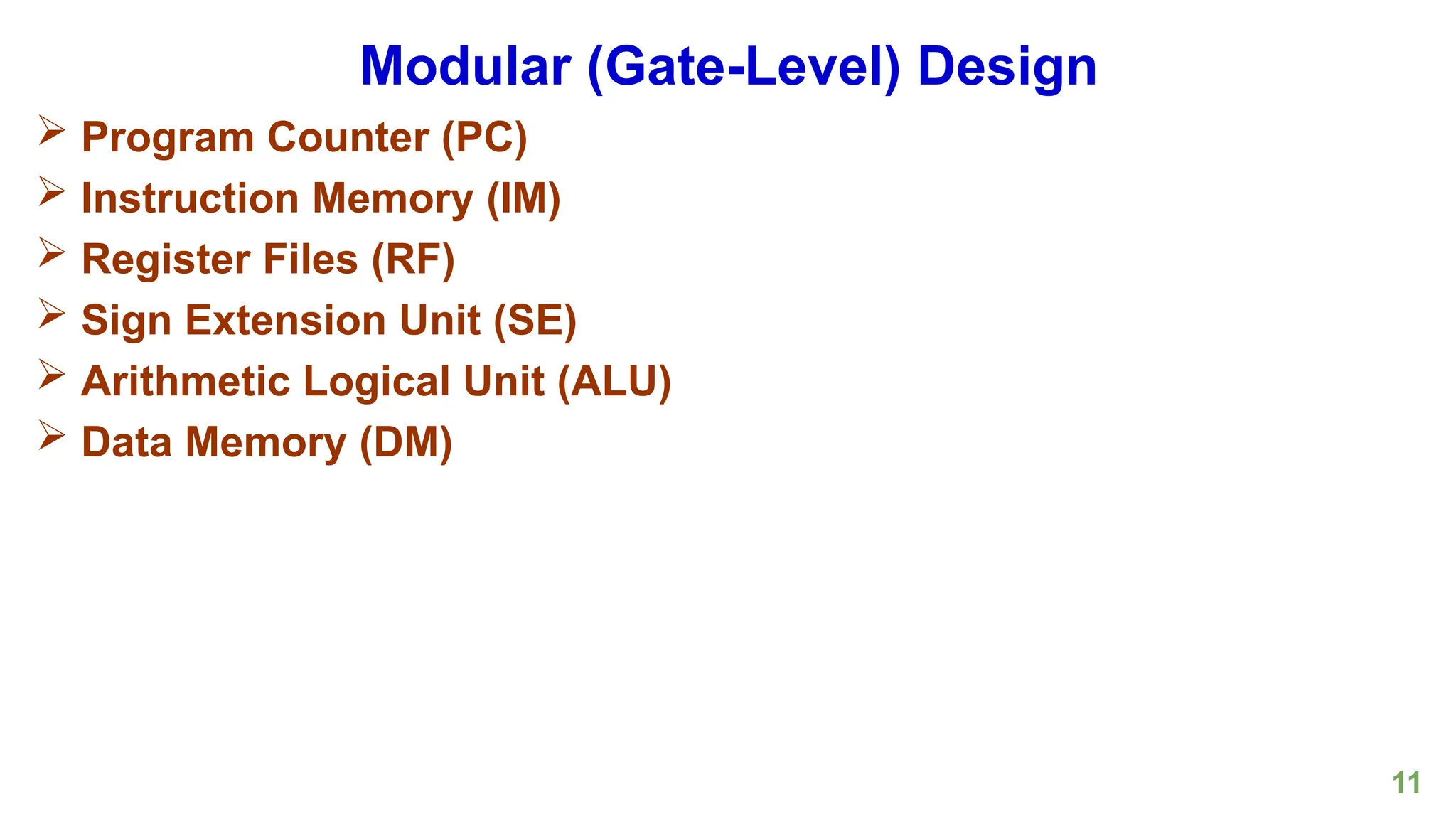 11
Modular (Gate-Level) Design
 Program Counter (PC)
 Instruction Memory (IM)
 Register Files (RF)
 Sign Extension Unit (SE)
 Arithmetic Logical Unit (ALU)
 Data Memory (DM)
 