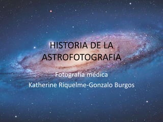 HISTORIA DE LA
ASTROFOTOGRAFIA
Fotografía médica
Katherine Riquelme-Gonzalo Burgos
 