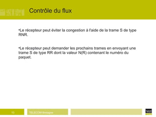 Contrôle du flux Le récepteur peut éviter la congestion à l'aide de la trame S de type RNR. Le récepteur peut demander les prochains trames en envoyant une trame S de type RR dont la valeur N(R) contenant le numéro du paquet. 
