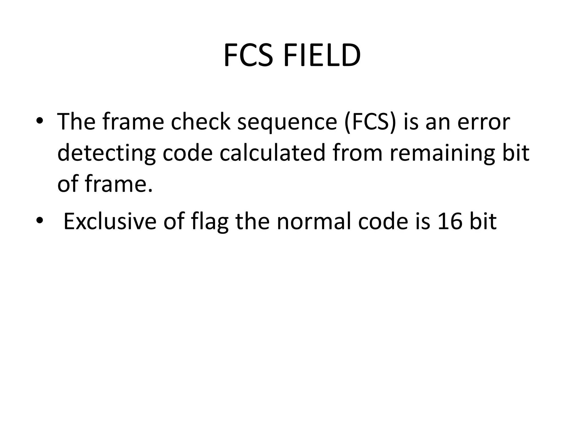 FCS FIELD
• The frame check sequence (FCS) is an error
detecting code calculated from remaining bit
of frame.
• Exclusive of flag the normal code is 16 bit
 