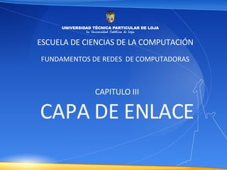 ESCUELA DE CIENCIAS DE LA COMPUTACIÓN FUNDAMENTOS DE REDES  DE COMPUTADORAS CAPITULO III CAPA DE ENLACE 