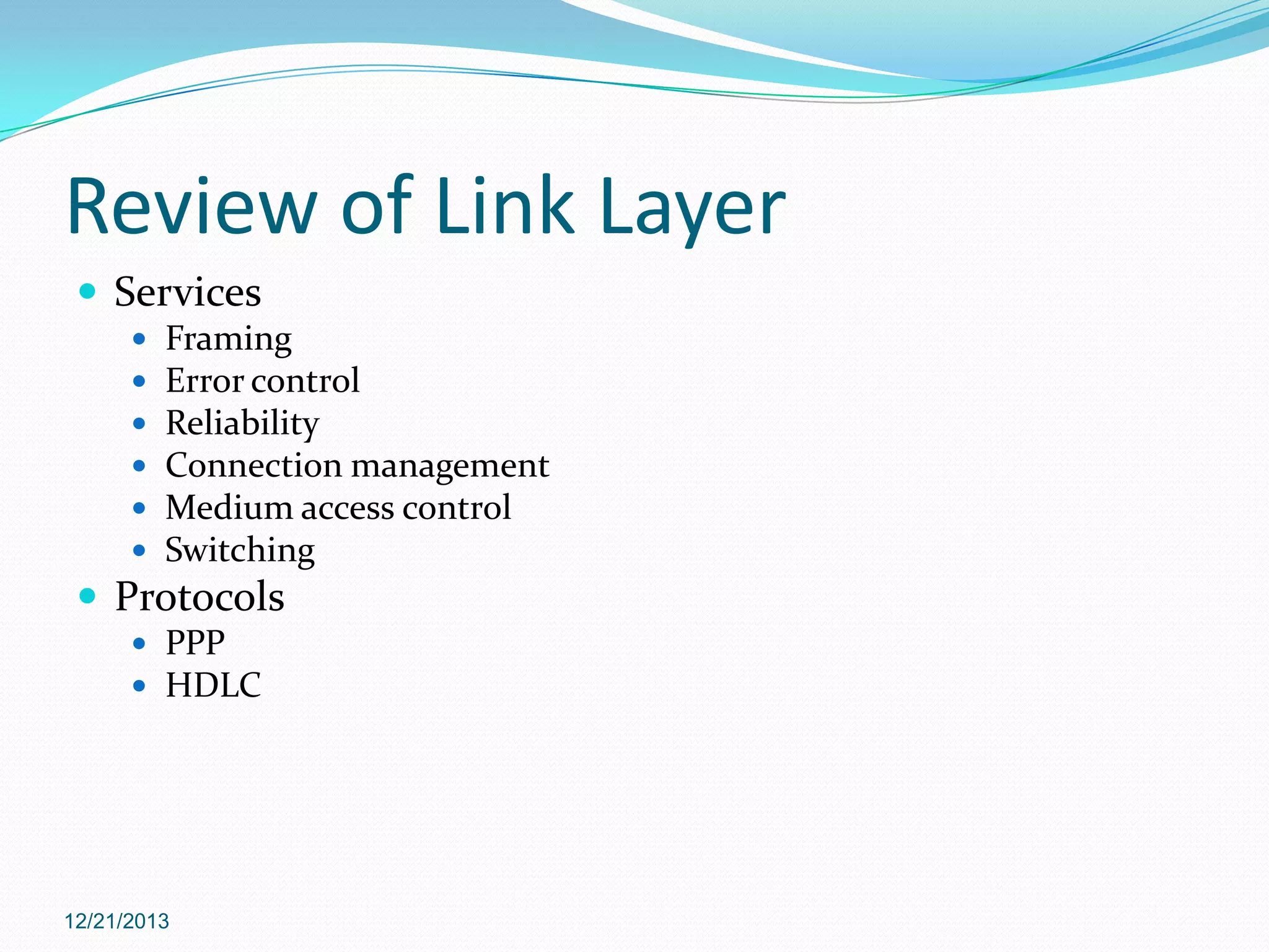 Review of Link Layer
 Services







Framing
Error control
Reliability
Connection management
Medium access control
Switching

 Protocols
 PPP
 HDLC

12/21/2013

 