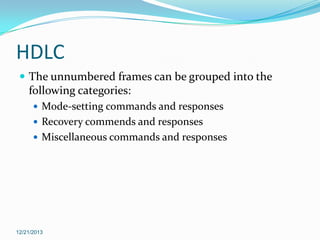 HDLC
 The unnumbered frames can be grouped into the

following categories:
 Mode-setting commands and responses
 Recovery commends and responses

 Miscellaneous commands and responses

12/21/2013

 