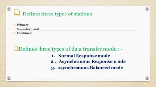  Defines three types of stations
 Primary
 Secondary and
 Combined
Defines three types of data transfer mode : -
1. Normal Response mode
2 . Asynchronous Response mode
3. Asynchronous Balanced mode
 