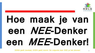 DOEN geeft resultaat, DOEN geeft inzicht. De volgende keer DOE je het slimmer!
Hoe maak je van
een NEE-Denker
een MEE-Denker!
6
 