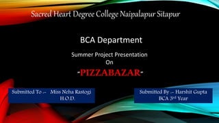 Sacred Heart Degree College Naipalapur Sitapur
BCA Department
Summer Project Presentation
On
“PIZZABAZAR”
Submitted By :- Harshit Gupta
BCA 3rd Year
Submitted To :- Miss Neha Rastogi
H.O.D.
 