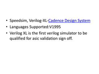 • Speedsim, Verilog-XL-Cadence Design System
• Languages Supported:V1995
• Verilog XL is the first verilog simulator to be
qualified for asic validation sign off.
 