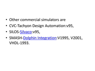 • Other commercial simulators are
• CVC-Tachyon Design Automation:v95,
• SILOS-Silvaco:v95,
• SMASH-Dolphin Integration:V1995, V2001,
VHDL-1993.
 