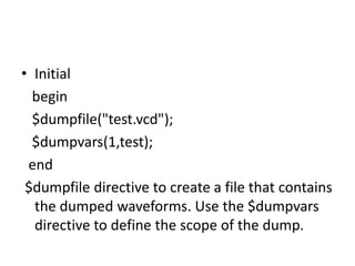 • Initial
begin
$dumpfile("test.vcd");
$dumpvars(1,test);
end
$dumpfile directive to create a file that contains
the dumped waveforms. Use the $dumpvars
directive to define the scope of the dump.
 