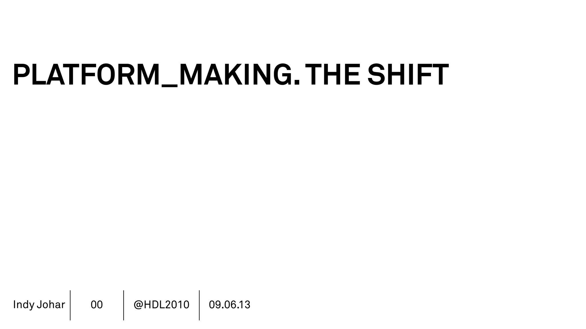 Indy Johar
PLATFORM_MAKING.THE SHIFT
1.FROM ORGANIZING ACTIVITY TO ALIGNMENT OF PURPOSE
2.FROM CONSUMER TO COMMUNITY CO_GENERATION
3.FROM MANAGEMENT TO CURATION & CULTURE
4.FROM RULE BASED TO DESIGN BASED
5.FROM FINANCE DRIVEN TO RICH DATA DRIVEN
6.FROM SHAREHOLDER VALUE TO STAKEHOLDER VALUE
7.FROM DECISION POWER TO DOING POWER
00 @HDL2010 09.06.13
 