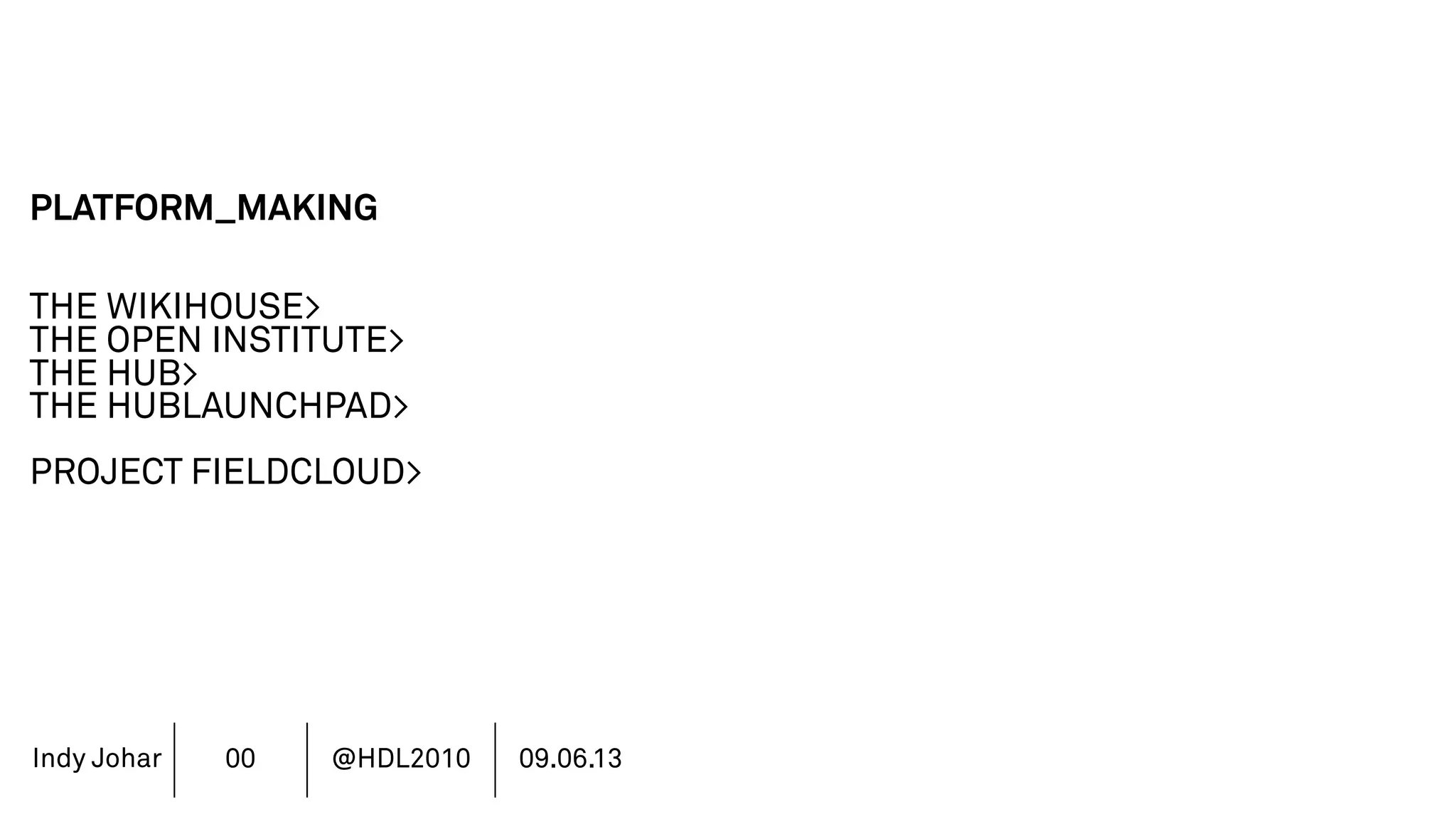 Indy Johar
PLATFORM_MAKING
THE WIKIHOUSE>
THE OPEN INSTITUTE>
THE HUB>
THE HUBLAUNCHPAD>
PROJECT FIELDCLOUD>
00 @HDL2010 09.06.13
 