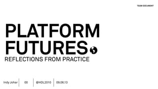 Indy Johar
PLATFORM
FUTURESREFLECTIONS FROM PRACTICE
TEAM DOCUMENT
00 @HDL2010 09.06.13
 