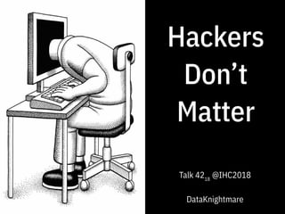 Hackers
Don’t
Matter
Talk 4218
@IHC2018
DataKnightmare
 