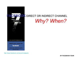 FACEBOOK  DIRECT OR INDIRECT CHANNEL   Why? When? BY FACEBOOK TEAM http://www.facebook.com/sevenhotelparis 
