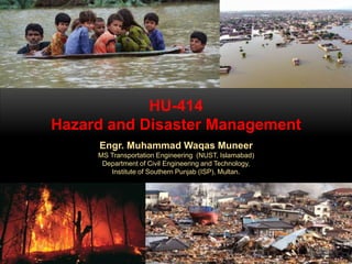 HU-414
Hazard and Disaster Management
Engr. Muhammad Waqas Muneer
MS Transportation Engineering (NUST, Islamabad)
Department of Civil Engineering and Technology,
Institute of Southern Punjab (ISP), Multan.
 