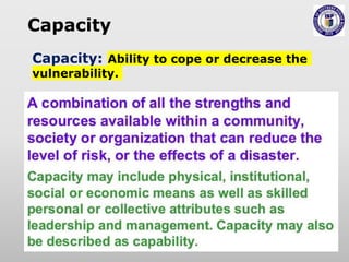 Capacity
Capacity: Ability to cope or decrease the
vulnerability.
 