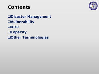 Contents
Disaster Management
Vulnerability
Risk
Capacity
Other Terminologies
 