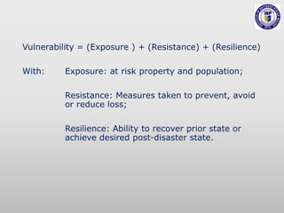Vulnerability = (Exposure ) + (Resistance) + (Resilience)
With: Exposure: at risk property and population;
Resistance: Measures taken to prevent, avoid
or reduce loss;
Resilience: Ability to recover prior state or
achieve desired post-disaster state.
 