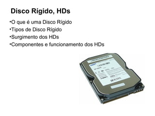 Disco Rígido, HDs
•O que é uma Disco Rígido
•Tipos de Disco Rígido
•Surgimento dos HDs
•Componentes e funcionamento dos HDs
 