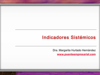 Indicadores Sistémicos
Dra. Margarita Hurtado Hernández
www.puenteempresarial.com
 