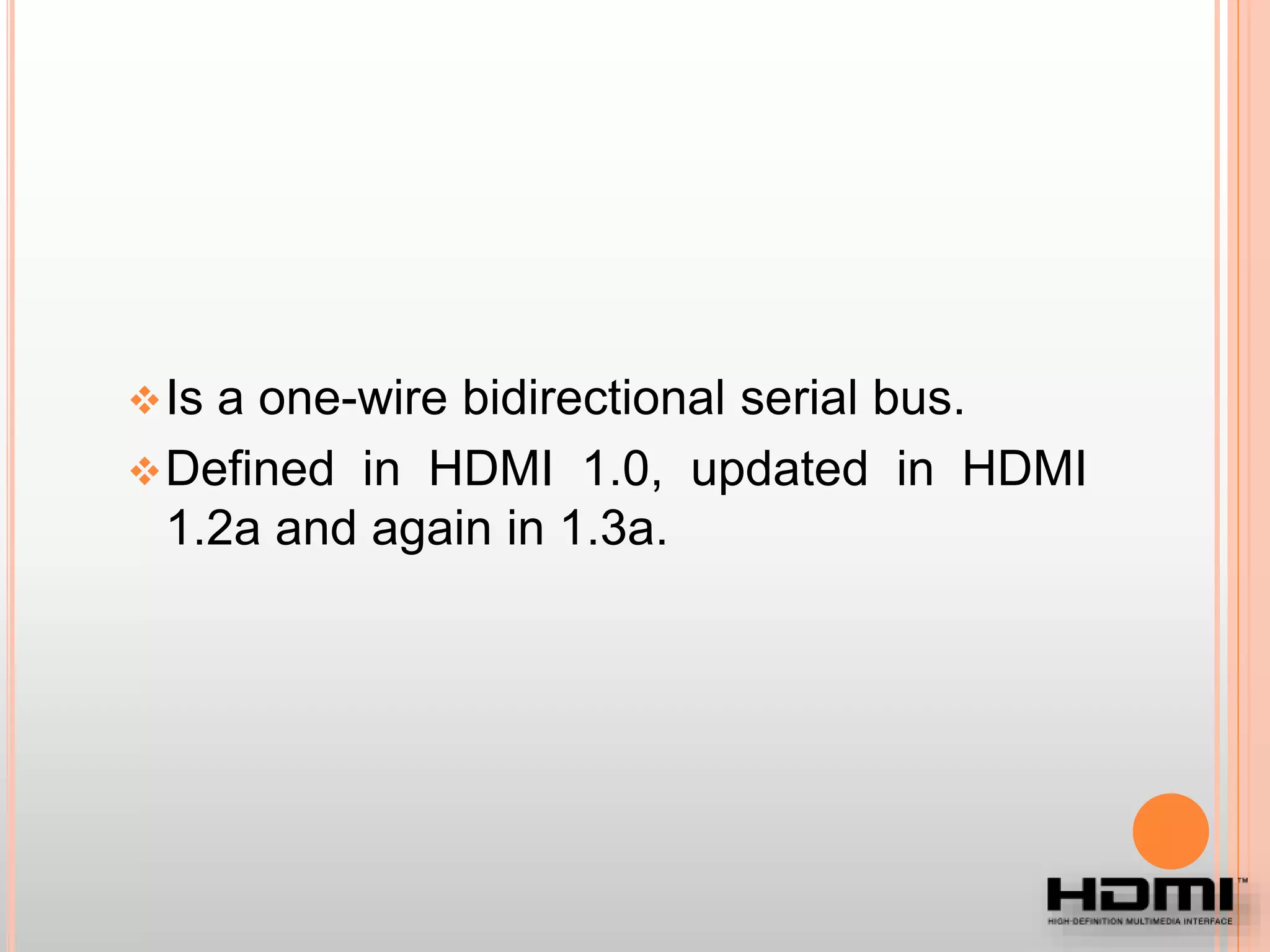Is a one-wire bidirectional serial bus.
Defined in HDMI 1.0, updated in HDMI
1.2a and again in 1.3a.
 