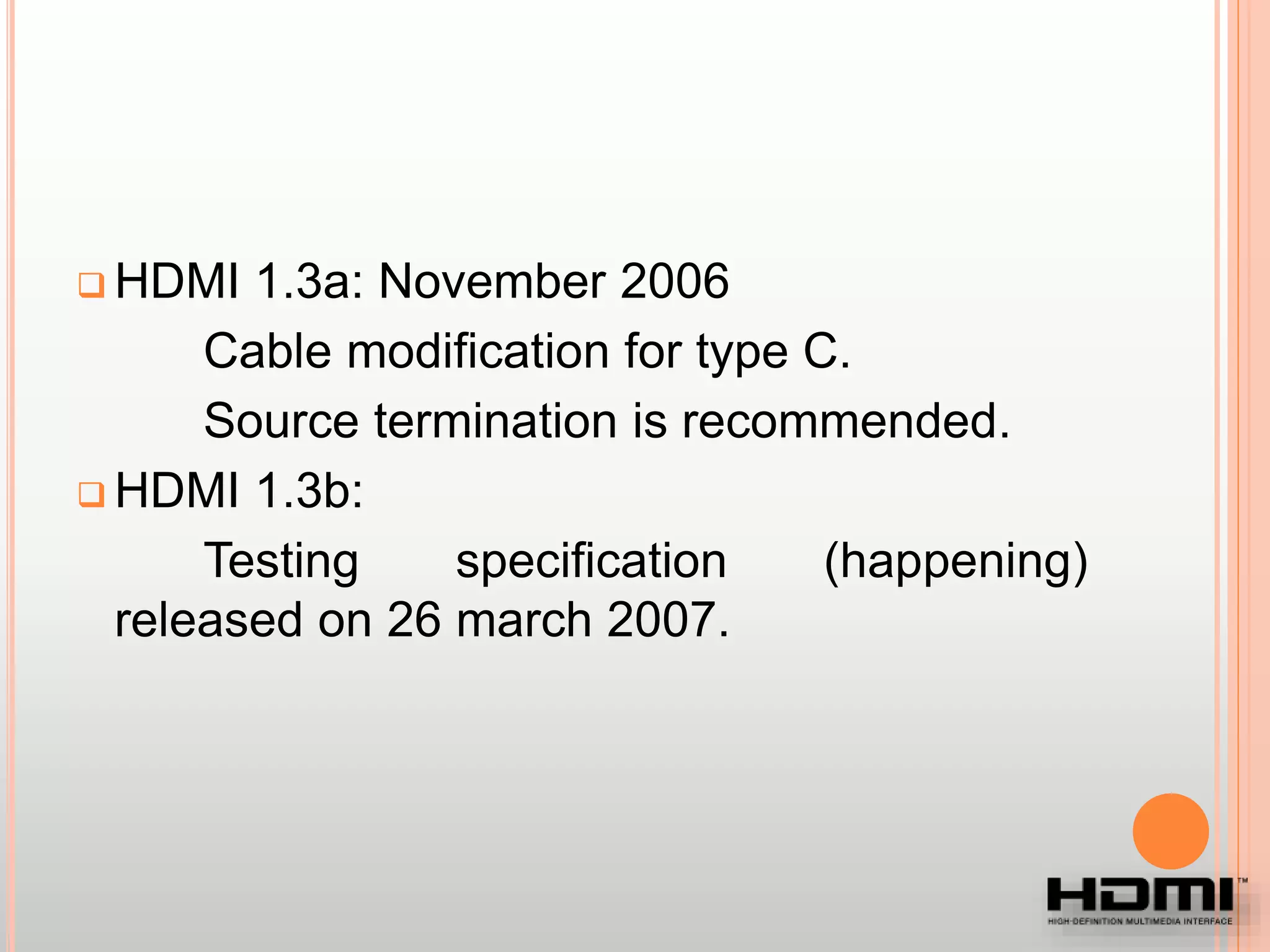  HDMI 1.3a: November 2006
Cable modification for type C.
Source termination is recommended.
 HDMI 1.3b:
Testing specification (happening)
released on 26 march 2007.
 