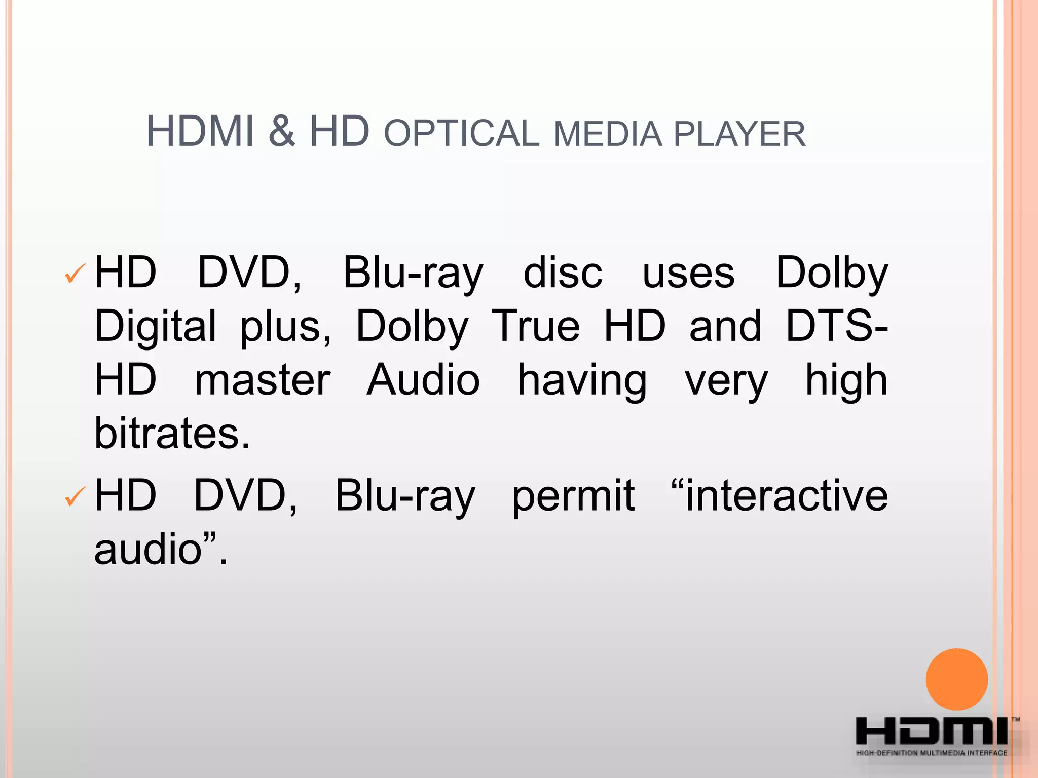 HDMI & HD OPTICAL MEDIA PLAYER
 HD DVD, Blu-ray disc uses Dolby
Digital plus, Dolby True HD and DTS-
HD master Audio having very high
bitrates.
 HD DVD, Blu-ray permit “interactive
audio”.
 