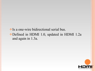 Is a one-wire bidirectional serial bus. Defined in HDMI 1.0, updated in HDMI 1.2a and again in 1.3a. 