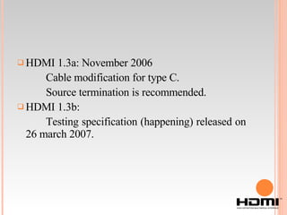 HDMI 1.3a: November 2006 Cable modification for type C. Source termination is recommended. HDMI 1.3b: Testing specification (happening) released on 26 march 2007. 