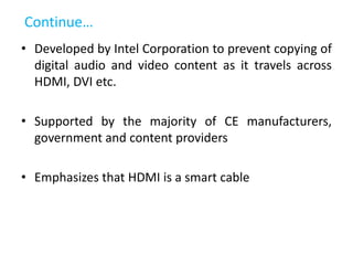 Continue…
• Developed by Intel Corporation to prevent copying of
digital audio and video content as it travels across
HDMI...