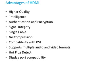 Advantages of HDMI
• Higher Quality
• Intelligence
• Authentication and Encryption
• Signal Integrity
• Single Cable
• No ...