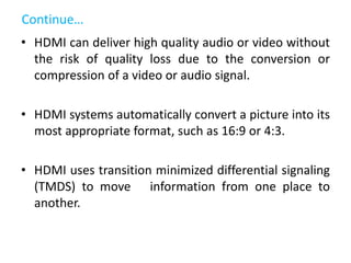 Continue…
• HDMI can deliver high quality audio or video without
the risk of quality loss due to the conversion or
compres...