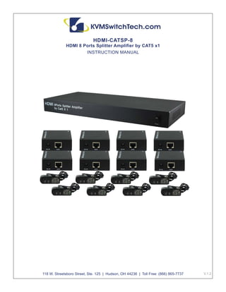 V.1.2 
HDMI-CATSP-8 
HDMI 8 Ports Splitter Amplifier by CAT5 x1 
INSTRUCTION MANUAL 
118 W. Streetsboro Street, Ste. 125 | Hudson, OH 44236 | Toll Free: (866) 865-7737 
 
