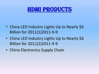 Hdmi products

• China LED Industry Lights Up to Nearly $6
  Billion for 2011(1)2011-9-9
• China LED Industry Lights Up to Nearly $6
  Billion for 2011(2)2011-9-9
• China Electronics Supply Chain
 