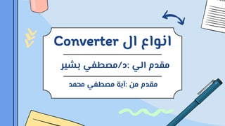 ‫ال‬ ‫انواع‬
Converter
‫الي‬ ‫مقدم‬
:
‫د‬
/
‫بشير‬ ‫مصطفي‬
‫من‬ ‫مقدم‬
:
‫محمد‬ ‫مصطفي‬ ‫آية‬
 